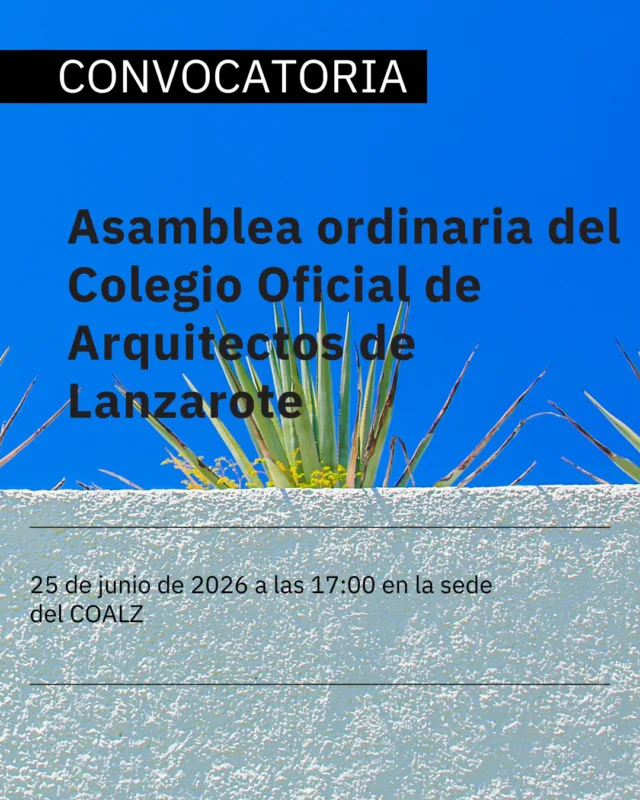 ASAMBLEA ORDINARIA DEL  COLEGIO OFICIAL DE ARQUITECTOS DE LANZAROTE  Por la presente, por orden del Sr. Decano del Colegio Oficial de Arquitectos de Lanzarote, se convoca a todos los colegiados/as a la Asamblea Ordinaria del Colegio, que se celebrará en la sede colegial el día 25 de junio de 2026, cuyo comienzo se ha previsto a partir de las 17:00 horas en primera convocatoria, y media hora más tarde en segunda y última, para tratar el siguiente:  ORDEN DEL DÍA PROVISIONAL.  1. Lectura y aprobación, si procede, del Acta de la Asamblea de fecha 12 de diciembre de 2025. 
2. Presentación de la Memoria de Gestión de 2025. 
3. Lectura y aprobación, si procede, del Cierre Presupuestario del ejercicio 2025. 
4. Información sobre la situación actual del COALZ, el CCCA y el CSCAE. 
5. Ruegos y preguntas.  Según establece el Artículo 9.3 de los Estatutos del Colegio Oficial de Arquitectos de Lanzarote; hasta 15 días antes de la celebración de las Asambleas, los colegiados podrán presentar las propuestas que deseen someter a deliberación y acuerdo, si bien sólo será obligatorio para la Junta de Gobierno incluir en el orden del día las que vengan avaladas por un cinco por ciento del censo de colegiados.  Según establece el Artículo 9.4 de los Estatutos del Colegio Oficial de Arquitectos de Lanzarote; se publicará en la misma forma de la convocatoria y en un plazo no inferior a 7 días antes del día de la celebración de la sesión, el orden del día definitivo y la documentación concerniente a los temas por debatir en la Asamblea. La Junta de Gobierno, al publicar las propuestas de los colegiados, podrá informar sobre los aspectos contenidos en las mismas.